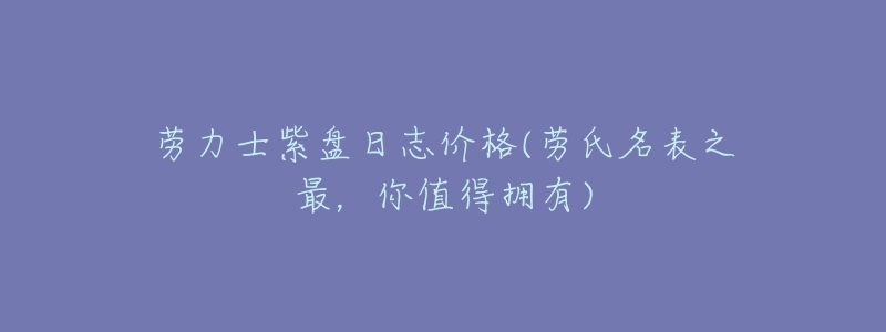 劳力士紫盘日志价格(劳氏名表之最，你值得拥有)