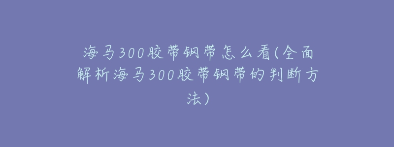 海马300胶带钢带怎么看(全面解析海马300胶带钢带的判断方法)