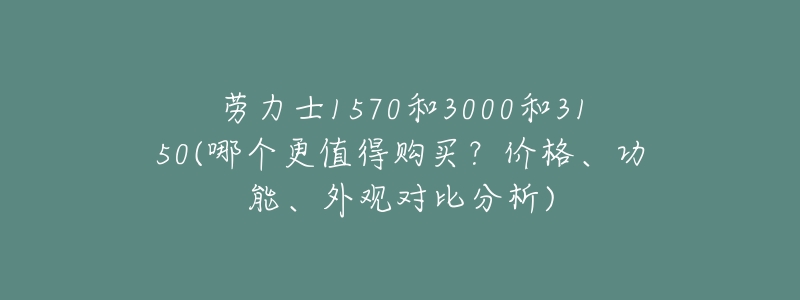 劳力士1570和3000和3150(哪个更值得购买？价格、功能、外观对比分析)