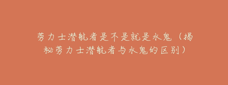 劳力士潜航者是不是就是水鬼（揭秘劳力士潜航者与水鬼的区别）