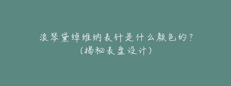 浪琴黛绰维纳表针是什么颜色的？(揭秘表盘设计)