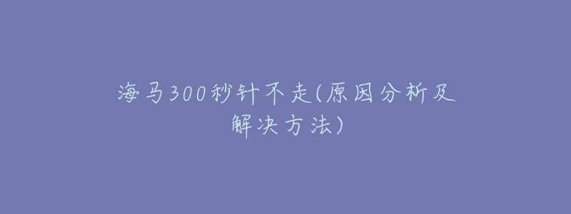 海马300秒针不走(原因分析及解决方法)