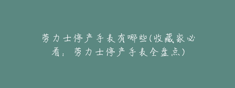 劳力士停产手表有哪些(收藏家必看：劳力士停产手表全盘点)