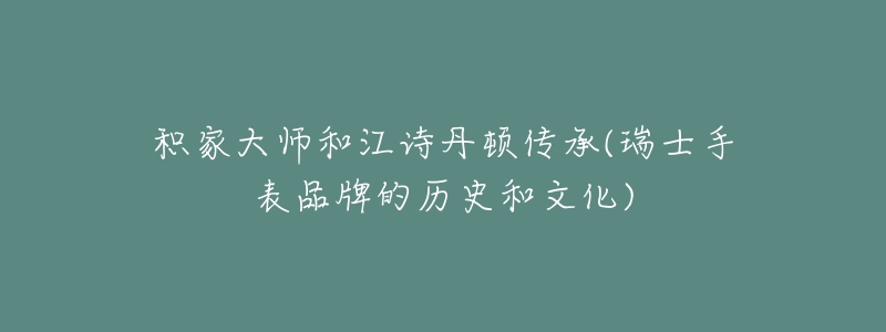 积家大师和江诗丹顿传承(瑞士手表品牌的历史和文化)