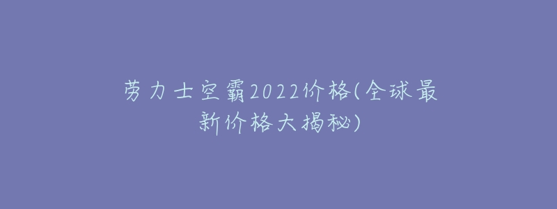 劳力士空霸2022价格(全球最新价格大揭秘)