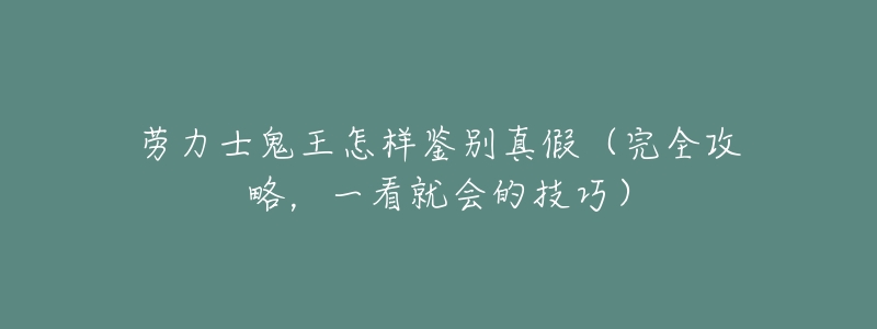 劳力士鬼王怎样鉴别真假（完全攻略，一看就会的技巧）