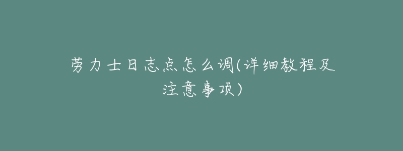 劳力士日志点怎么调(详细教程及注意事项)