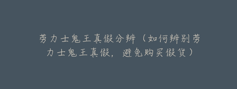 劳力士鬼王真假分辨（如何辨别劳力士鬼王真假，避免购买假货）