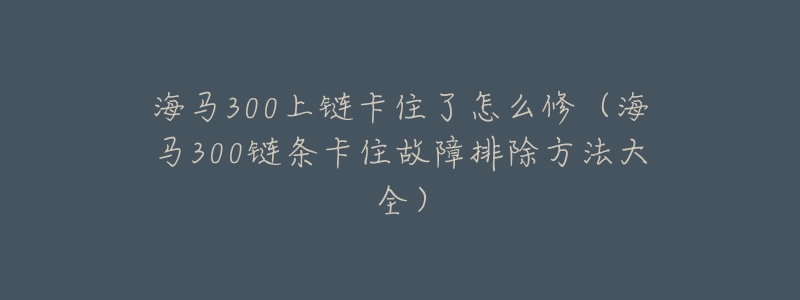 海马300上链卡住了怎么修（海马300链条卡住故障排除方法大全）