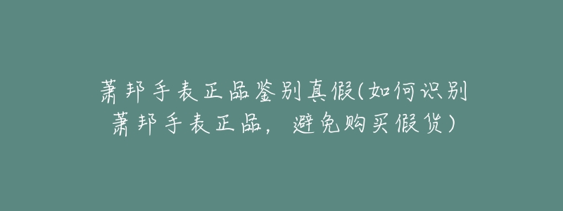 萧邦手表正品鉴别真假(如何识别萧邦手表正品，避免购买假货)