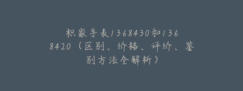 积家手表1368430和1368420（区别、价格、评价、鉴别方法全解析）