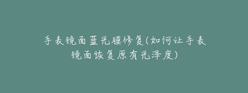 手表镜面蓝光膜修复(如何让手表镜面恢复原有光泽度)