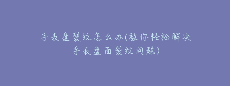 手表盘裂纹怎么办(教你轻松解决手表盘面裂纹问题)