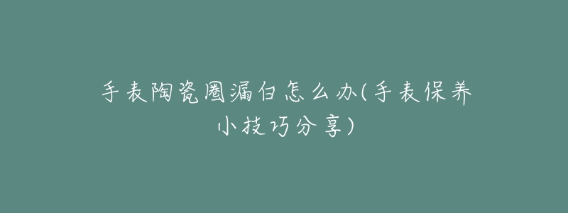 手表陶瓷圈漏白怎么办(手表保养小技巧分享)