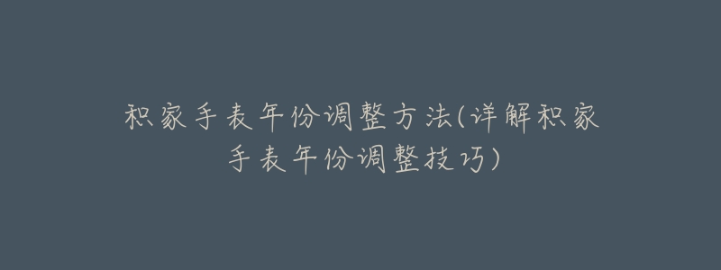 积家手表年份调整方法(详解积家手表年份调整技巧)