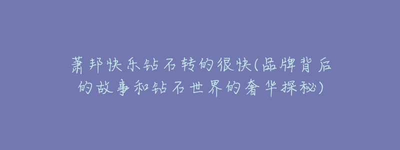 萧邦快乐钻石转的很快(品牌背后的故事和钻石世界的奢华探秘)