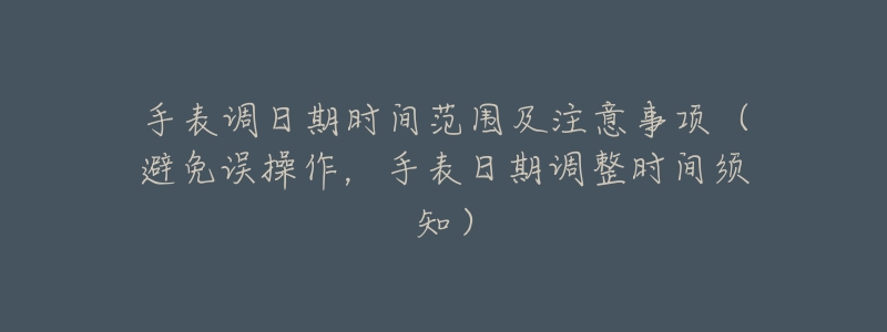 手表调日期时间范围及注意事项（避免误操作，手表日期调整时间须知）