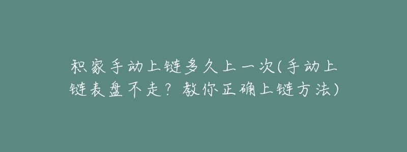 积家手动上链多久上一次(手动上链表盘不走？教你正确上链方法)