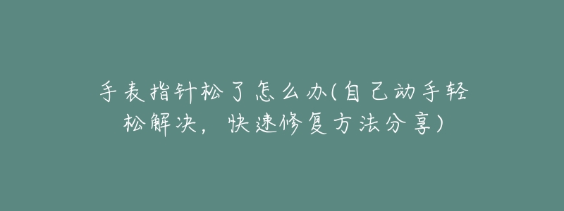 手表指针松了怎么办(自己动手轻松解决，快速修复方法分享)