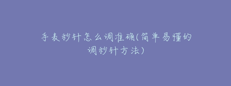 手表秒针怎么调准确(简单易懂的调秒针方法)