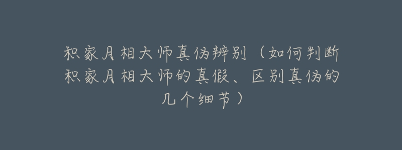 积家月相大师真伪辨别（如何判断积家月相大师的真假、区别真伪的几个细节）