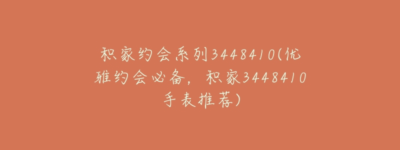 积家约会系列3448410(优雅约会必备，积家3448410手表推荐)