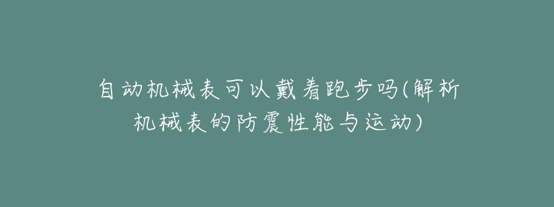 自动机械表可以戴着跑步吗(解析机械表的防震性能与运动)