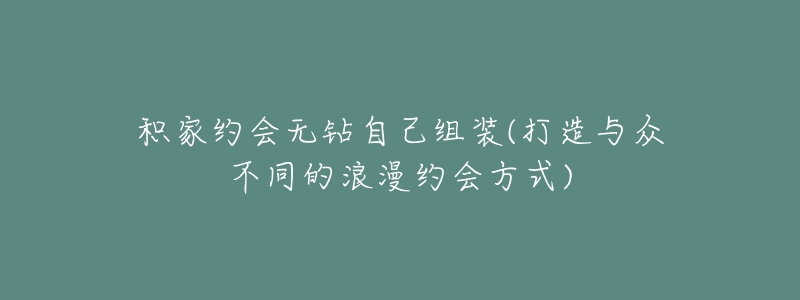 积家约会无钻自己组装(打造与众不同的浪漫约会方式)