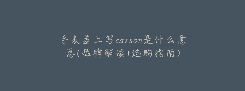 手表盖上写carson是什么意思(品牌解读+选购指南)