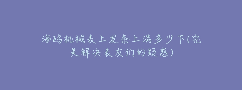 海鸥机械表上发条上满多少下(完美解决表友们的疑惑)