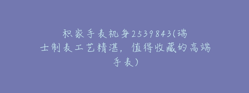 积家手表机身2539843(瑞士制表工艺精湛，值得收藏的高端手表)