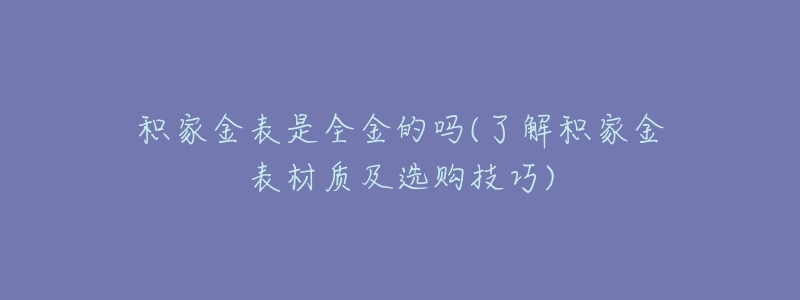 积家金表是全金的吗(了解积家金表材质及选购技巧)