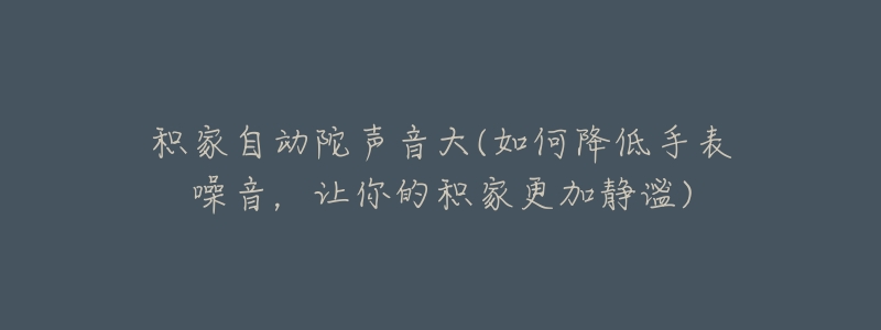 积家自动陀声音大(如何降低手表噪音，让你的积家更加静谧)