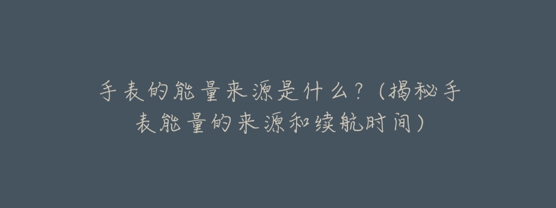 手表的能量来源是什么？(揭秘手表能量的来源和续航时间)