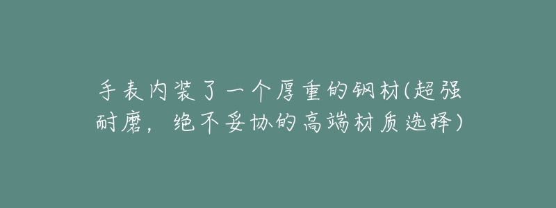 手表内装了一个厚重的钢材(超强耐磨，绝不妥协的高端材质选择)