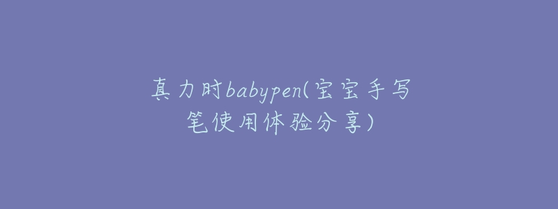 真力时babypen(宝宝手写笔使用体验分享)