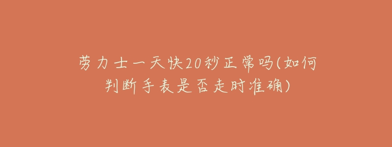 劳力士一天快20秒正常吗(如何判断手表是否走时准确)