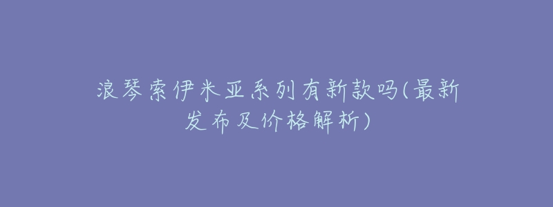 浪琴索伊米亚系列有新款吗(最新发布及价格解析)