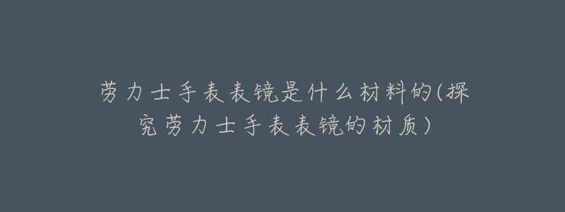 劳力士手表表镜是什么材料的(探究劳力士手表表镜的材质)