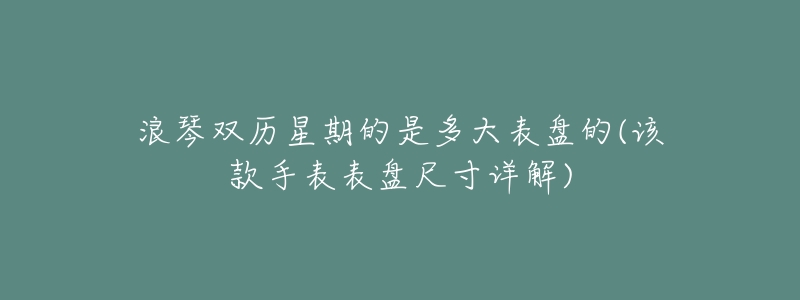 浪琴双历星期的是多大表盘的(该款手表表盘尺寸详解)