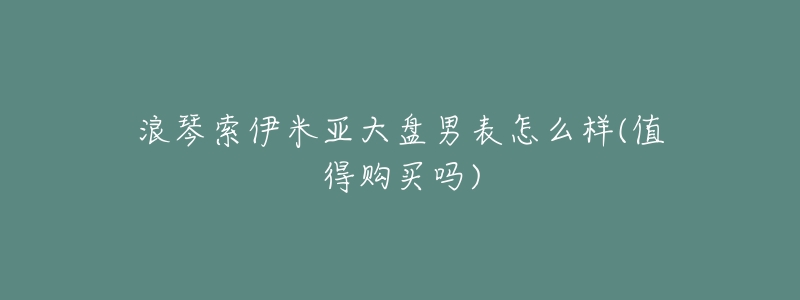 浪琴索伊米亚大盘男表怎么样(值得购买吗)