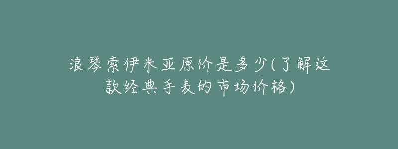 浪琴索伊米亚原价是多少(了解这款经典手表的市场价格)