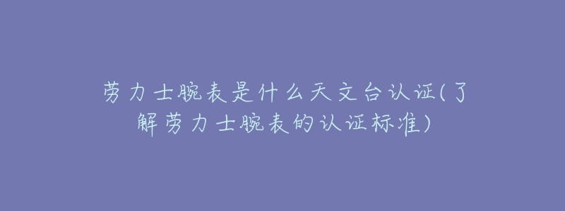 劳力士腕表是什么天文台认证(了解劳力士腕表的认证标准)