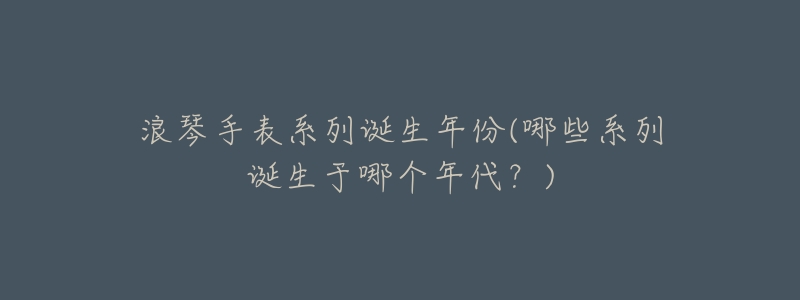 浪琴手表系列诞生年份(哪些系列诞生于哪个年代？)