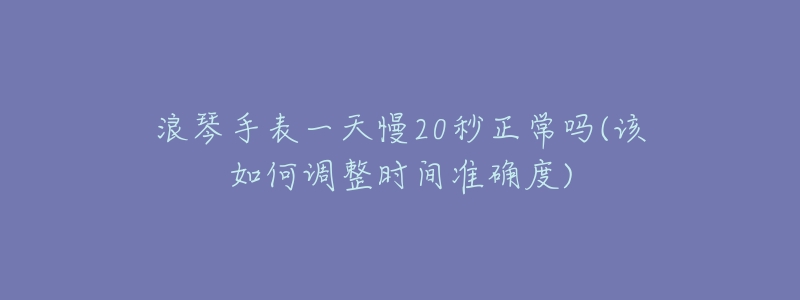 浪琴手表一天慢20秒正常吗(该如何调整时间准确度)