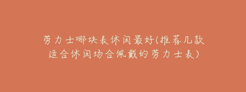 劳力士哪块表休闲最好(推荐几款适合休闲场合佩戴的劳力士表)