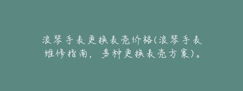 浪琴手表更换表壳价格(浪琴手表维修指南，多种更换表壳方案)。