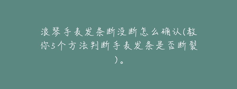 浪琴手表发条断没断怎么确认(教你5个方法判断手表发条是否断裂)。