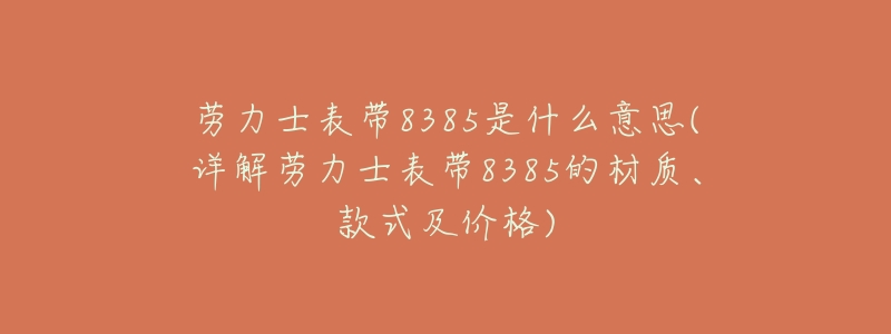 劳力士表带8385是什么意思(详解劳力士表带8385的材质、款式及价格)