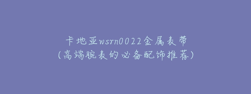 卡地亚wsrn0022金属表带(高端腕表的必备配饰推荐)